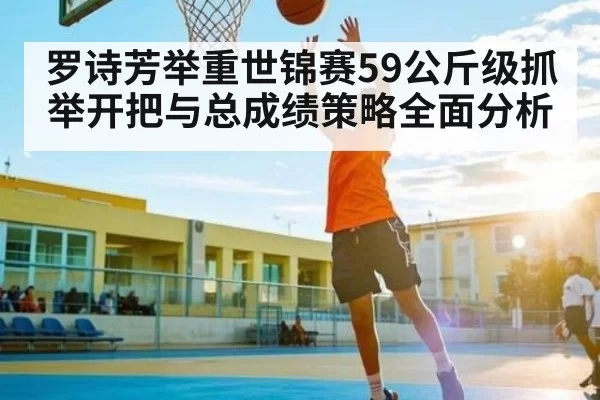 罗诗芳举重世锦赛59公斤级抓举开把与总成绩策略全面分析