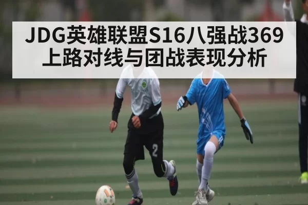 JDG英雄联盟S16八强战369上路对线与团战表现分析
