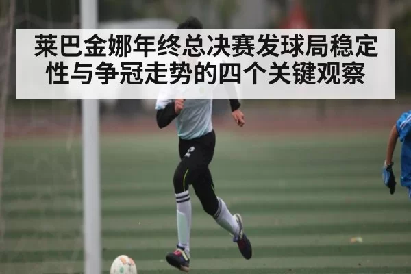 莱巴金娜年终总决赛发球局稳定性与争冠走势的四个关键观察